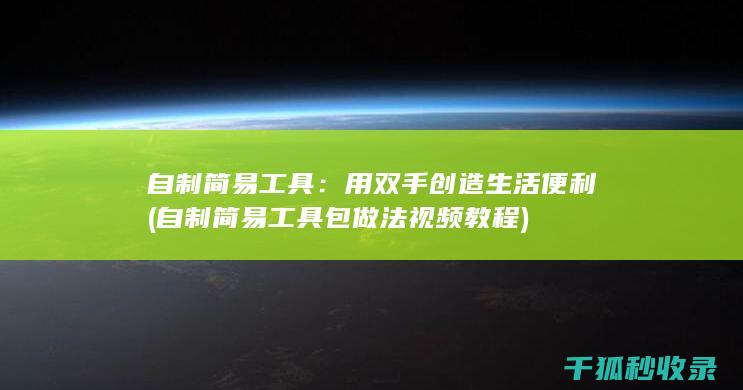 自制简易工具：用双手创造生活便利 (自制简易工具包做法视频教程)