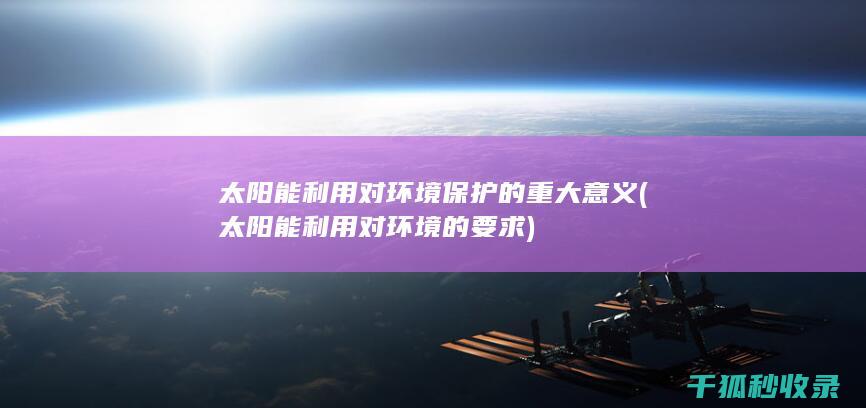 太阳能利用对环境保护的重大意义 (太阳能利用对环境的要求)