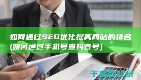如何通过SEO优化提高网站的排名 (如何通过手机号查抖音号)